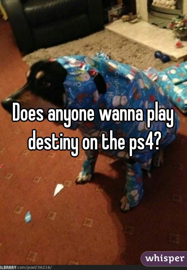 Does anyone wanna play destiny on the ps4?