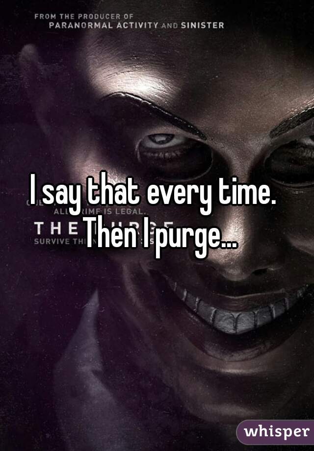 I say that every time.  Then I purge...