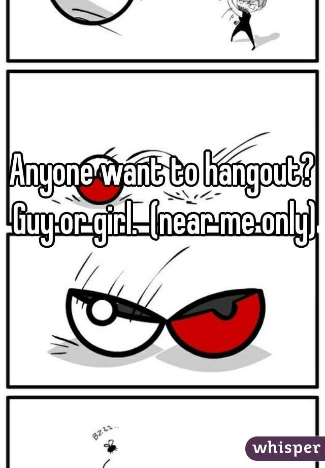 Anyone want to hangout? Guy or girl.  (near me only) 