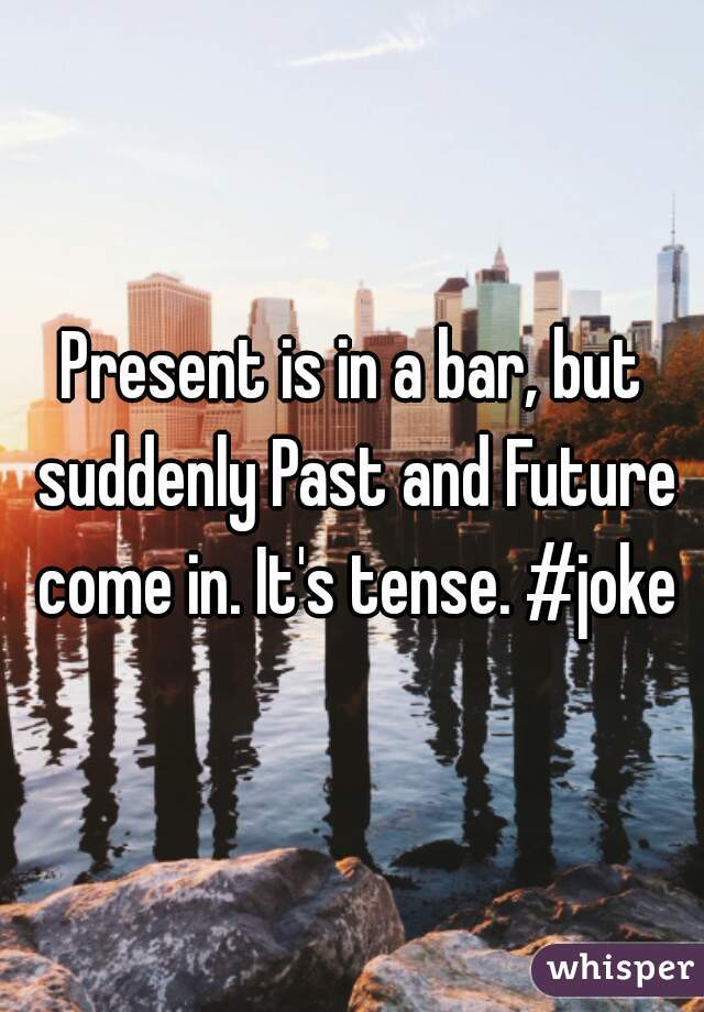 Present is in a bar, but suddenly Past and Future come in. It's tense. #joke