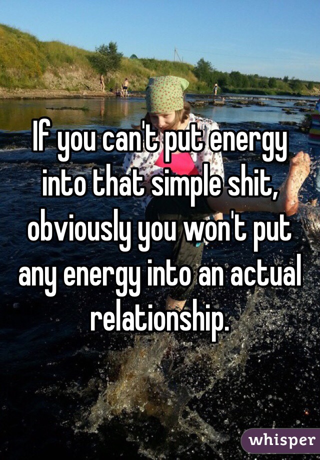 If you can't put energy into that simple shit, obviously you won't put any energy into an actual relationship. 