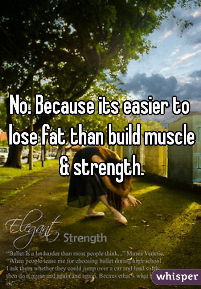 No. Because its easier to lose fat than build muscle & strength.