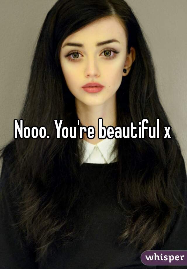 Nooo. You're beautiful x