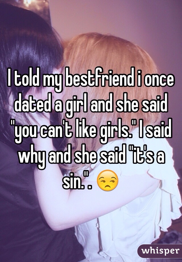 I told my bestfriend i once dated a girl and she said "you can't like girls." I said why and she said "it's a sin.". 😒