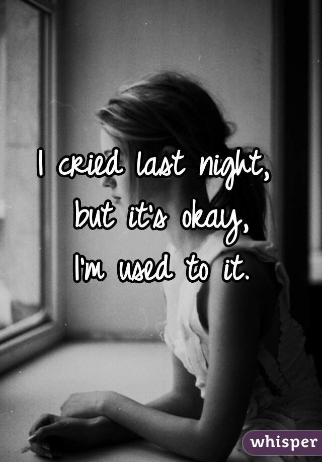 I cried last night, 
but it's okay,
I'm used to it.