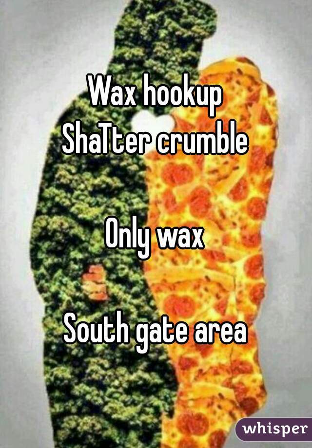 Wax hookup
ShaTter crumble

Only wax

South gate area