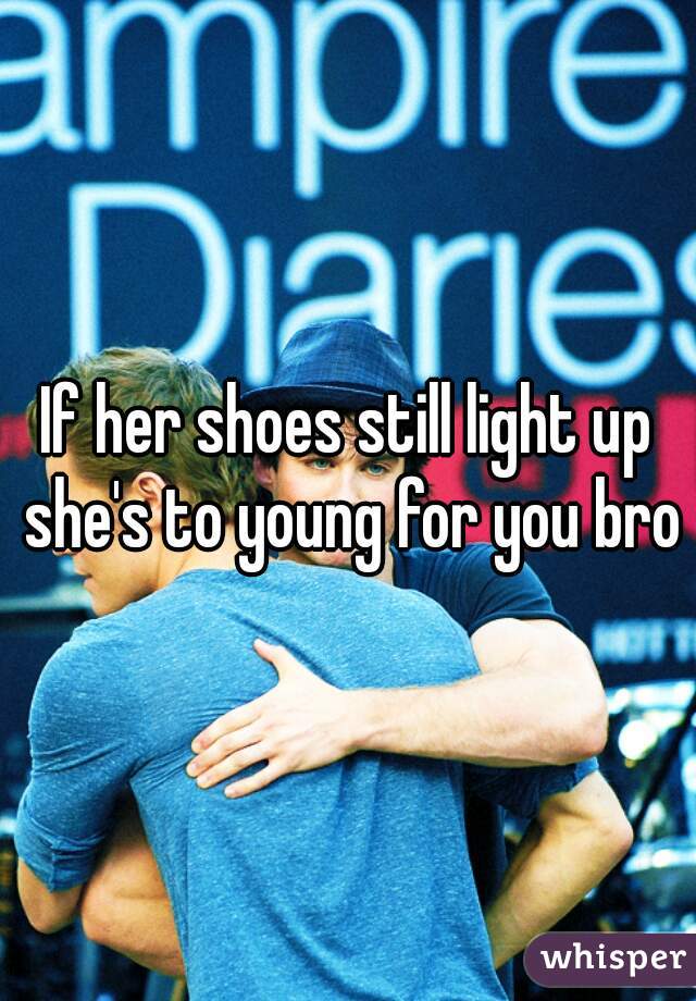 If her shoes still light up she's to young for you bro