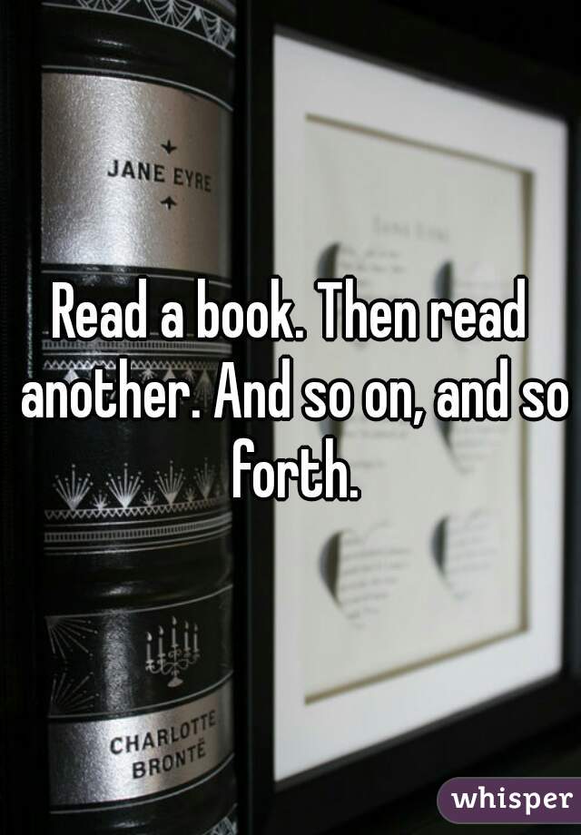 Read a book. Then read another. And so on, and so forth.