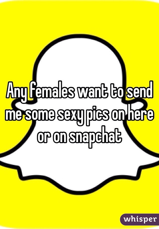 Any females want to send me some sexy pics on here or on snapchat