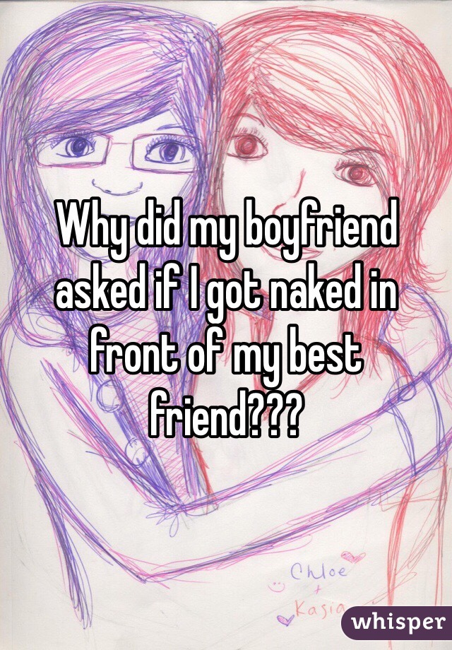 Why did my boyfriend asked if I got naked in front of my best friend??? 