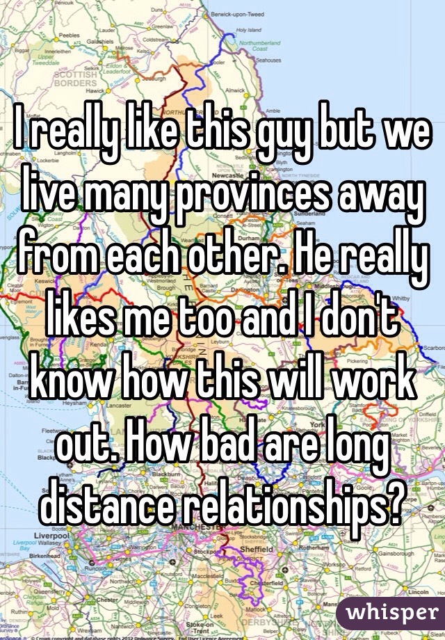 I really like this guy but we live many provinces away from each other. He really likes me too and I don't know how this will work out. How bad are long distance relationships?