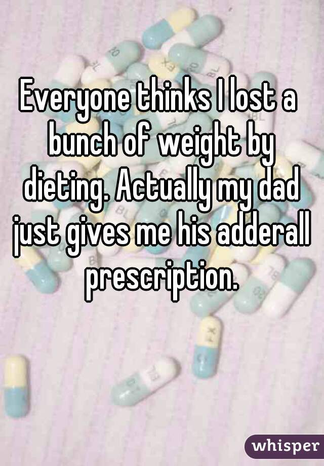 Everyone thinks I lost a bunch of weight by dieting. Actually my dad just gives me his adderall prescription.