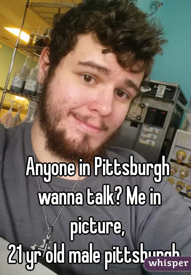 Anyone in Pittsburgh wanna talk? Me in picture, 
21 yr old male pittsburgh. 