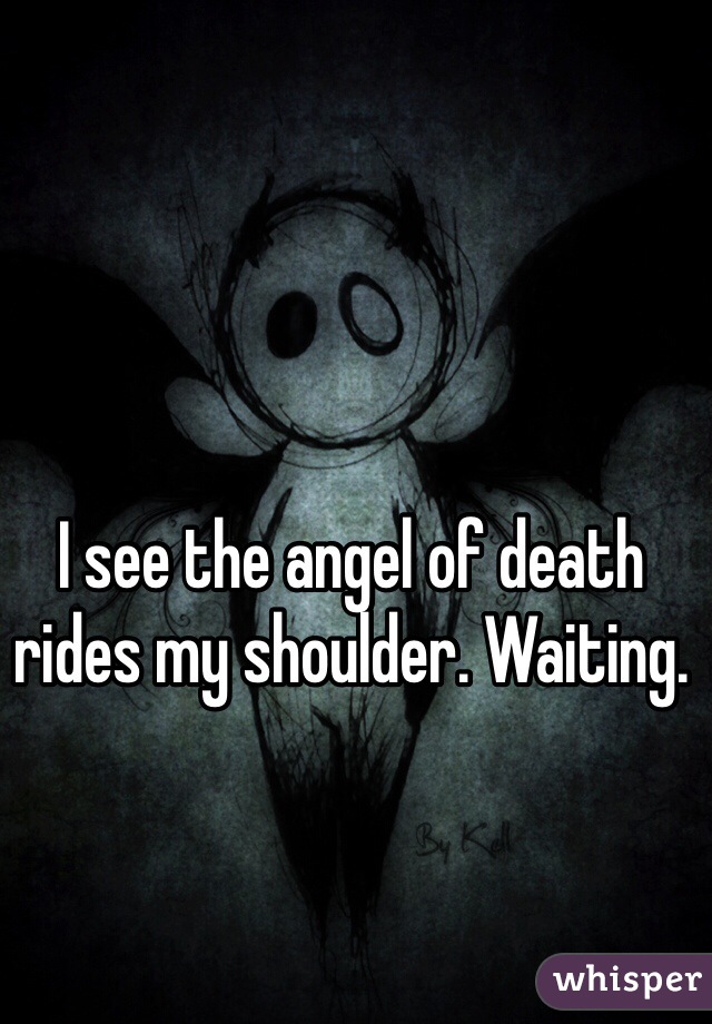 I see the angel of death rides my shoulder. Waiting.