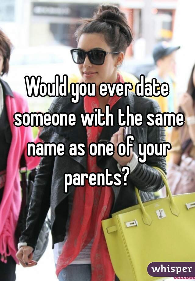 Would you ever date someone with the same name as one of your parents? 