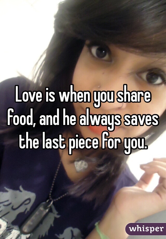 Love is when you share food, and he always saves the last piece for you.