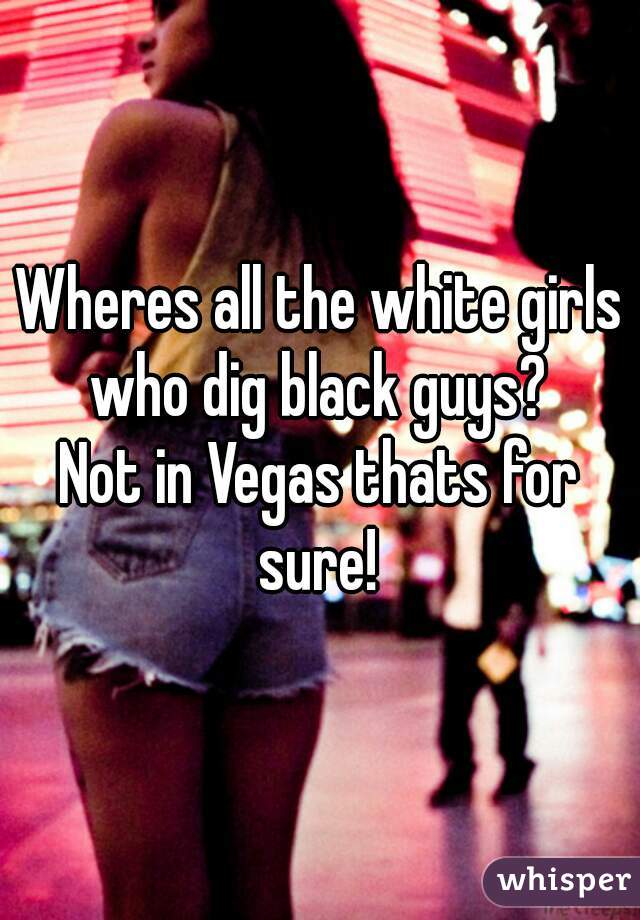 Wheres all the white girls who dig black guys? 
Not in Vegas thats for sure! 