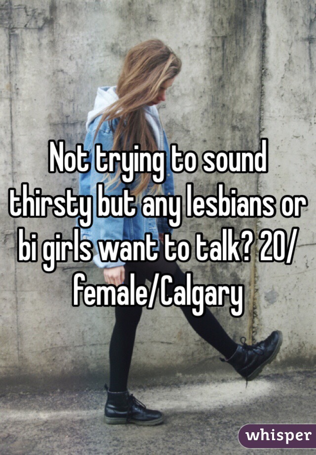 Not trying to sound thirsty but any lesbians or bi girls want to talk? 20/female/Calgary