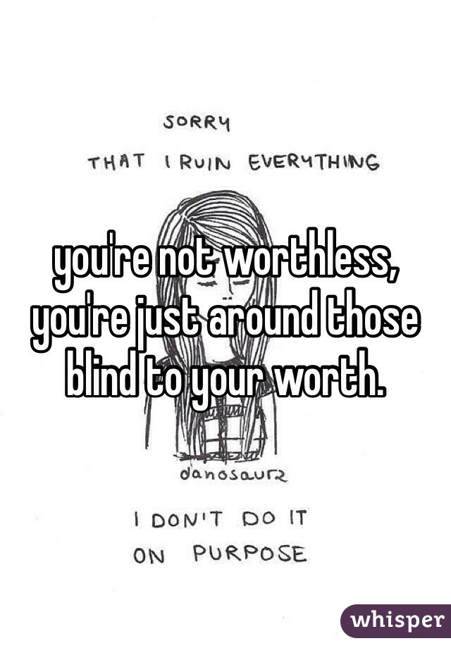 you're not worthless, you're just around those blind to your worth.