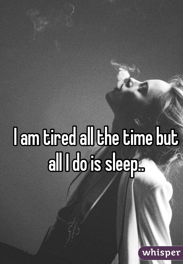 I am tired all the time but all I do is sleep..