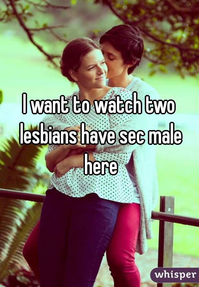 I want to watch two lesbians have sec male here