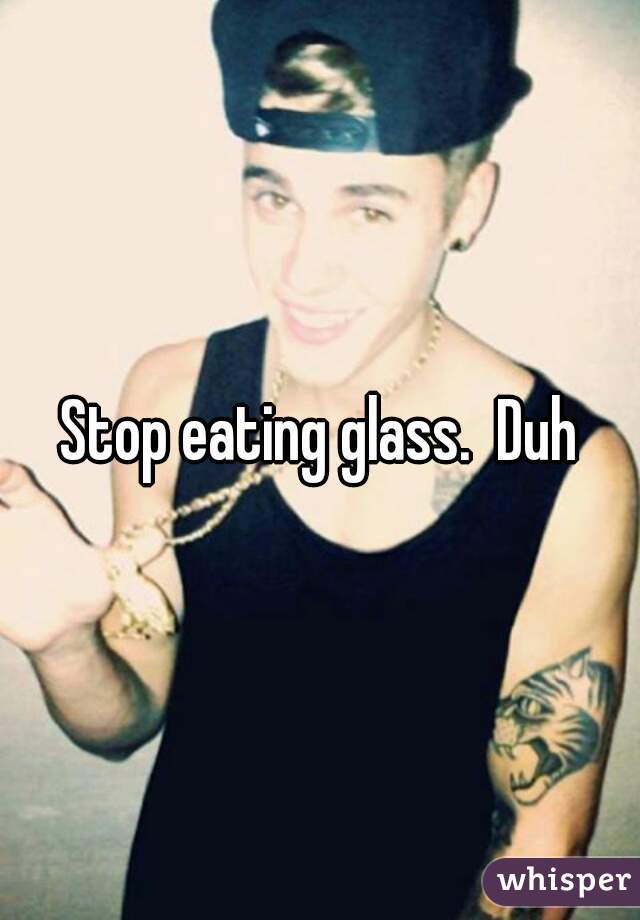 Stop eating glass.  Duh