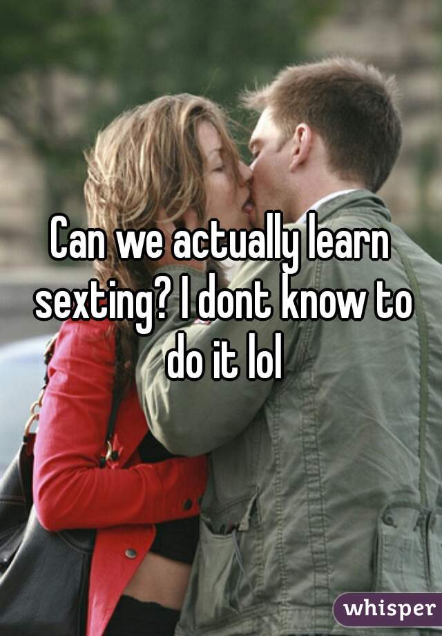 Can we actually learn sexting? I dont know to do it lol