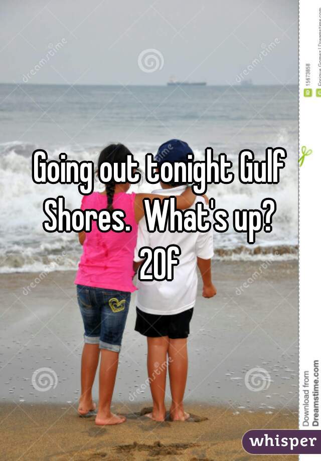 Going out tonight Gulf Shores.  What's up? 
20f