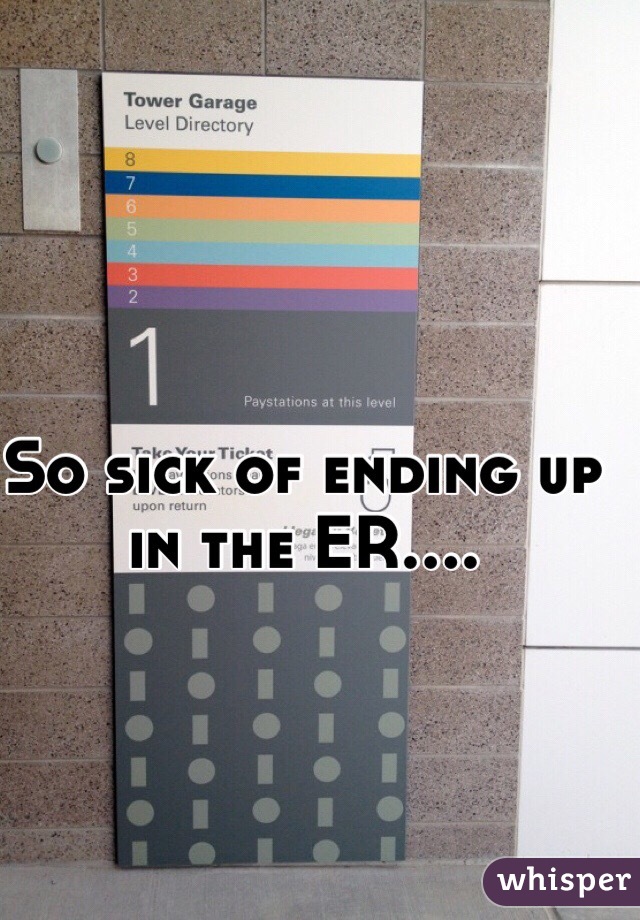 So sick of ending up in the ER....