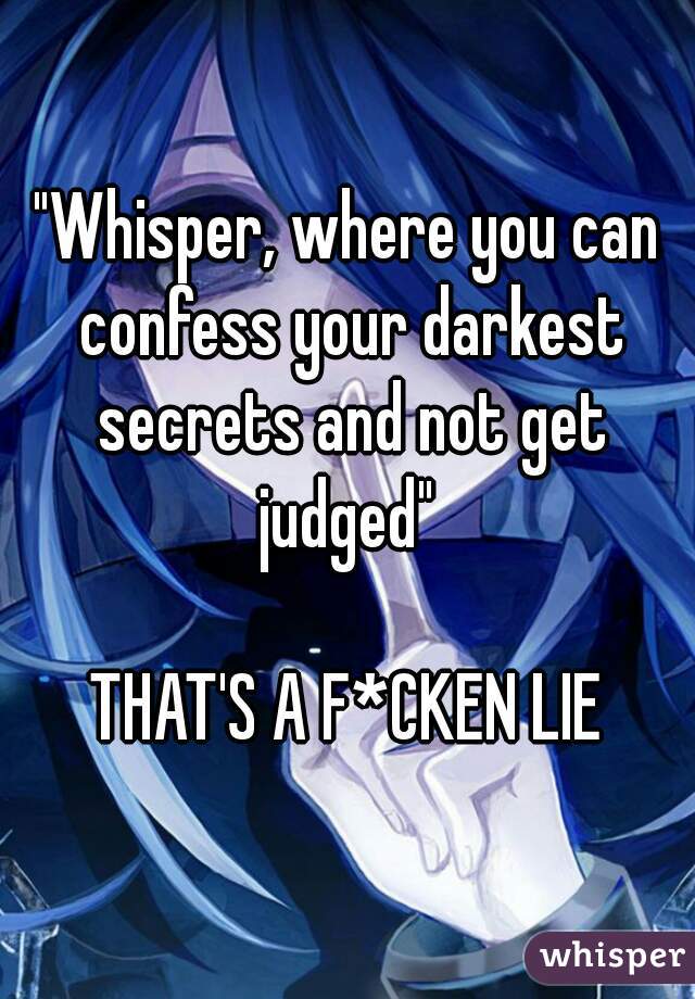 "Whisper, where you can confess your darkest secrets and not get judged" 

THAT'S A F*CKEN LIE
