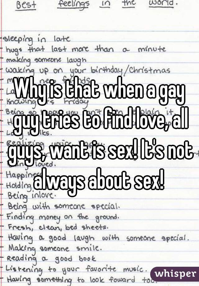 Why is that when a gay guy tries to find love, all guys, want is sex! It's not always about sex! 