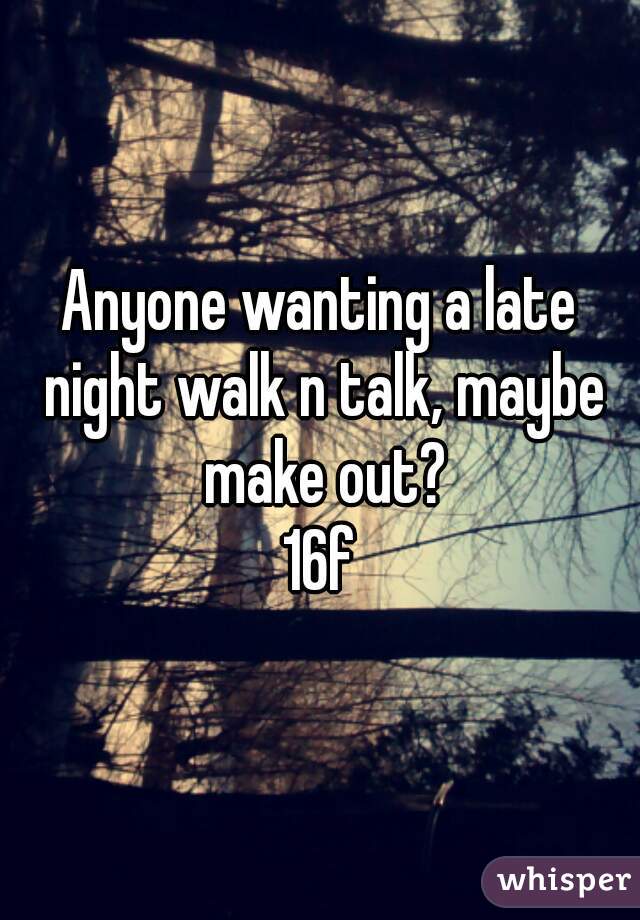 Anyone wanting a late night walk n talk, maybe make out?
16f