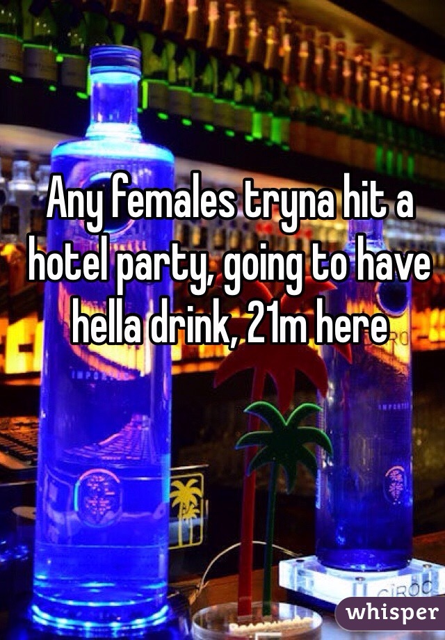 Any females tryna hit a hotel party, going to have hella drink, 21m here 