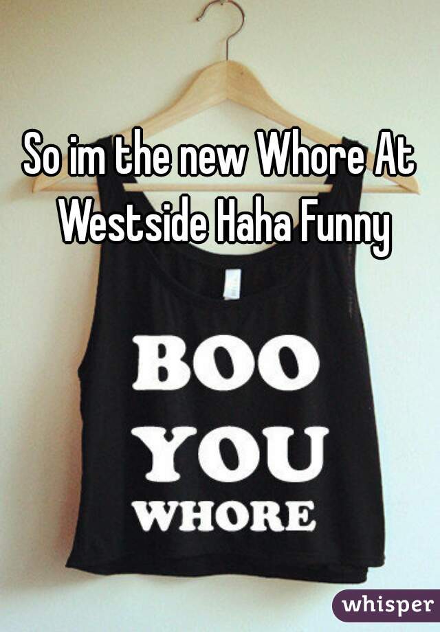 So im the new Whore At Westside Haha Funny