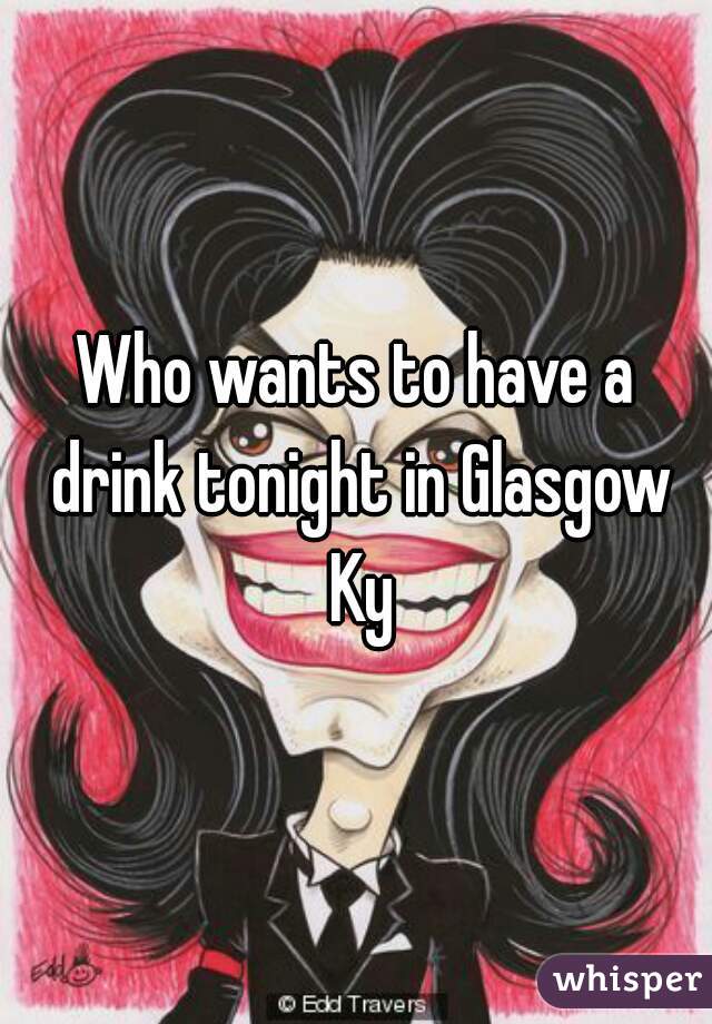 Who wants to have a drink tonight in Glasgow Ky