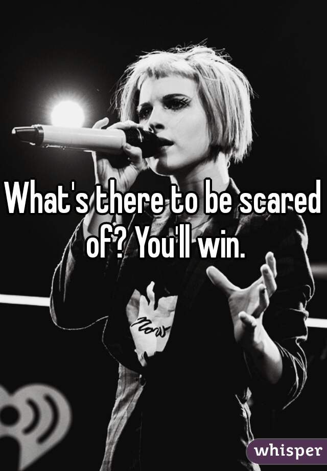 What's there to be scared of? You'll win.