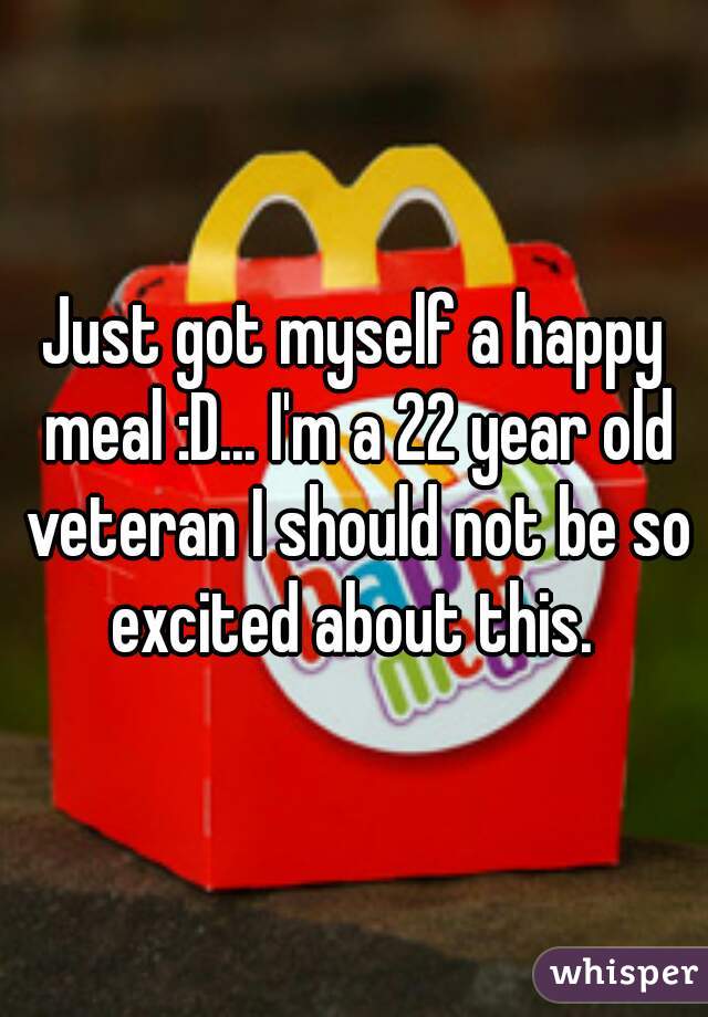 Just got myself a happy meal :D... I'm a 22 year old veteran I should not be so excited about this. 