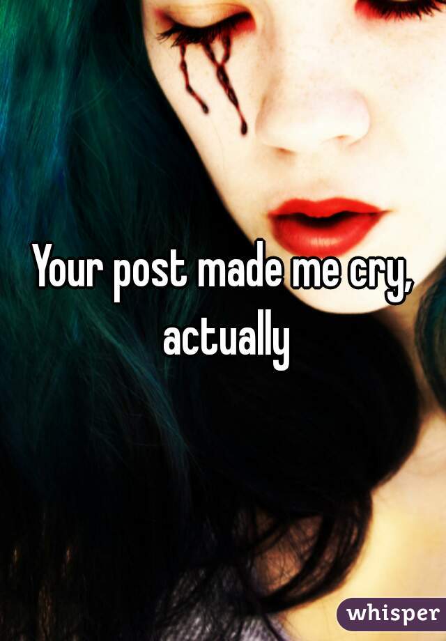 Your post made me cry, actually