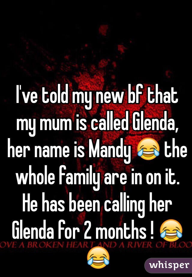 I've told my new bf that my mum is called Glenda, her name is Mandy 😂 the whole family are in on it. He has been calling her Glenda for 2 months ! 😂😂