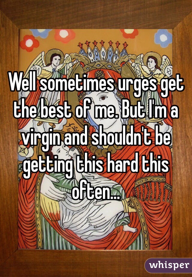 Well sometimes urges get the best of me. But I'm a virgin and shouldn't be getting this hard this often...
