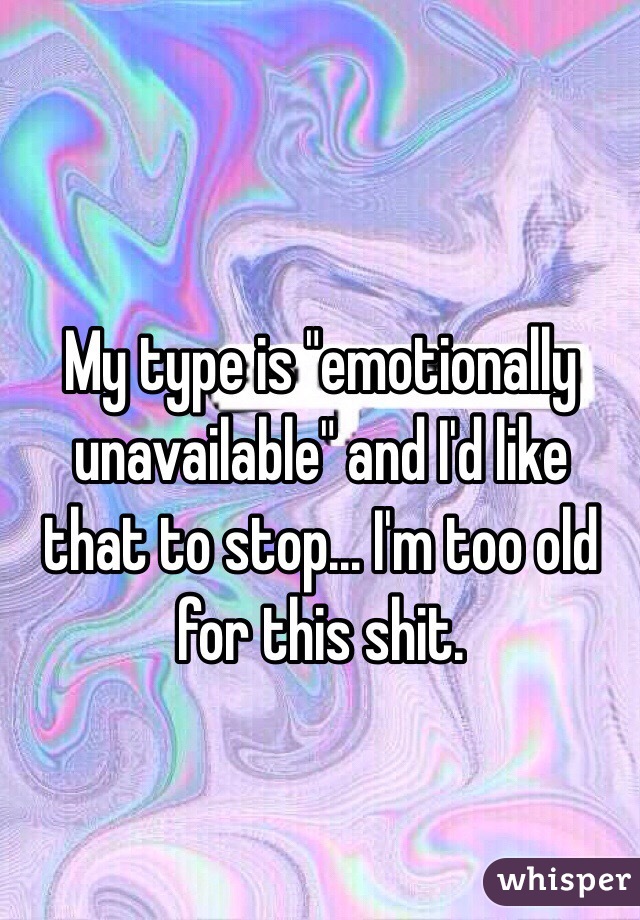 My type is "emotionally unavailable" and I'd like that to stop... I'm too old for this shit.