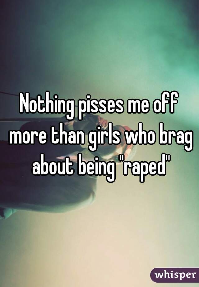Nothing pisses me off more than girls who brag about being "raped"