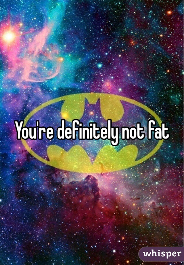 You're definitely not fat