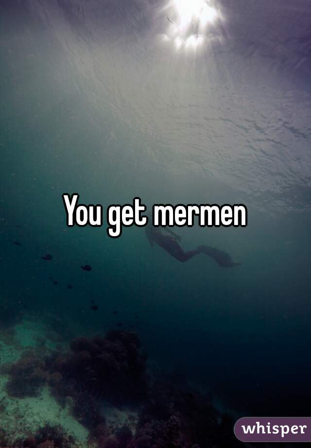 You get mermen