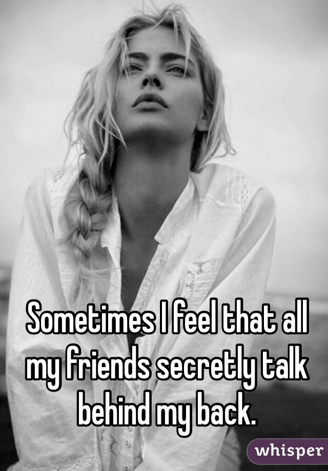 Sometimes I feel that all my friends secretly talk behind my back. 