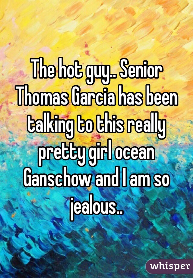 The hot guy.. Senior  Thomas Garcia has been talking to this really pretty girl ocean Ganschow and I am so jealous..