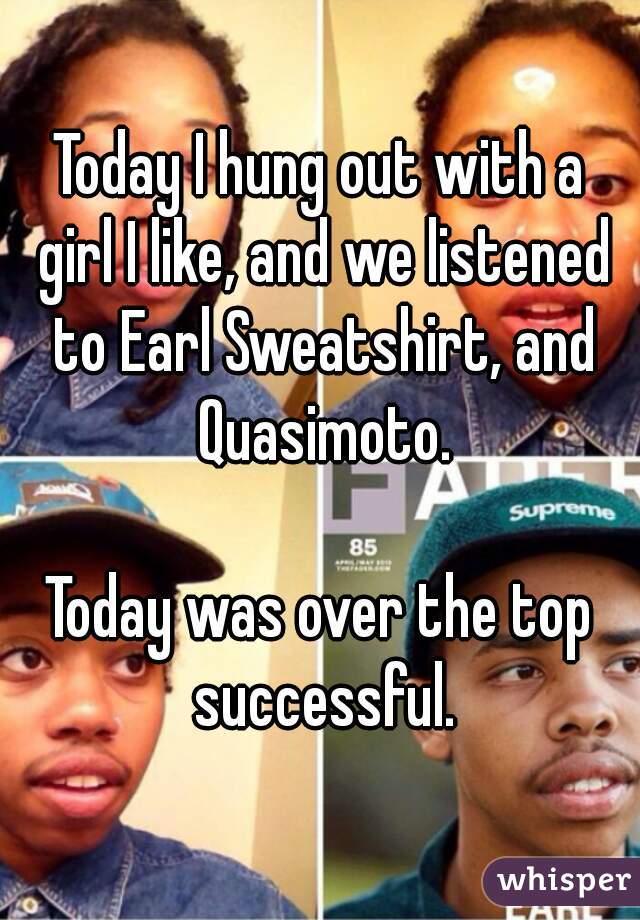 Today I hung out with a girl I like, and we listened to Earl Sweatshirt, and Quasimoto.

Today was over the top successful.