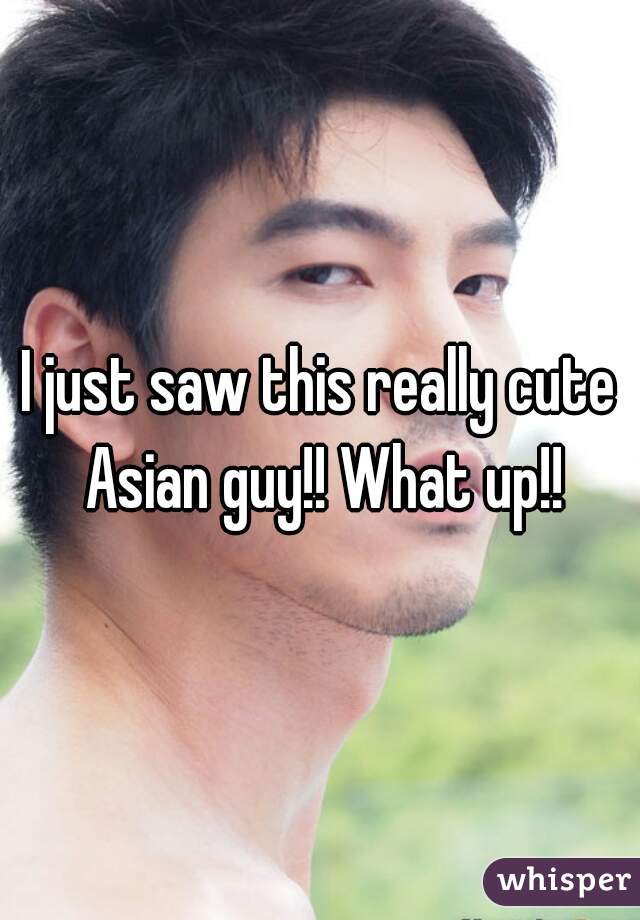 I just saw this really cute Asian guy!! What up!!