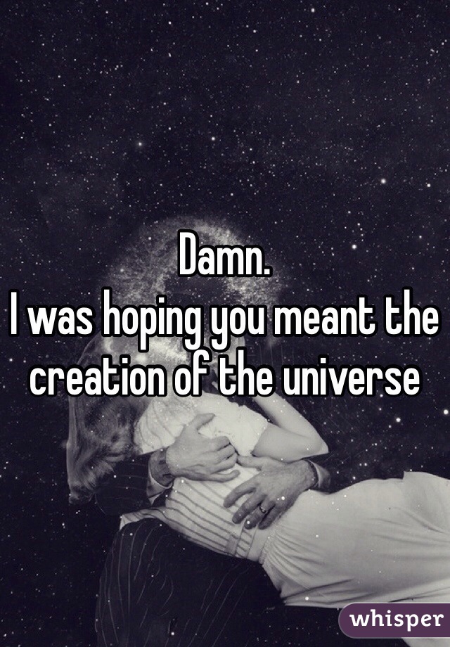 Damn. 
I was hoping you meant the creation of the universe 