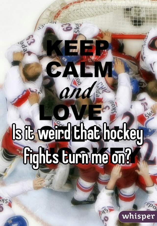 Is it weird that hockey fights turn me on? 